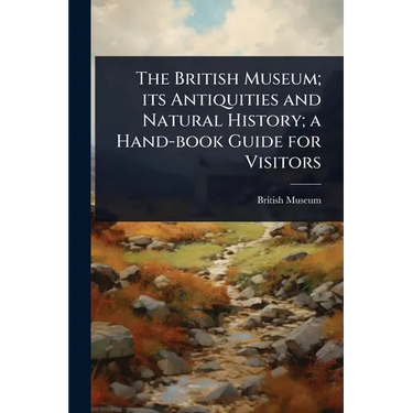 The British Museum; its Antiquities and Natural History; a Hand-book Guide for Visitors