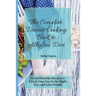 The Complete Dinner Cooking Book to Alkaline Diet: Fit and Healthy Recipes to Finish Your Day in the Right Way and Lose Weight