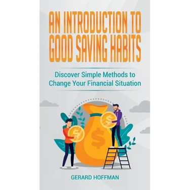 An Introduction to Good Saving Habits: Discover Simple Methods to Change Your Financial Situation