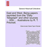 East and West. Being Papers Reprinted from the Daily Telegraph and Other Sources ... with ... Illustrations by R. T. Pritchett.