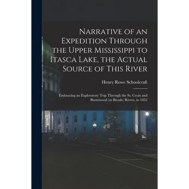 Narrative of an Expedition Through the Upper Mississippi to Itasca Lake, the Actual Source of This River: Embracing an Exploratory Trip Through the St