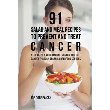 91 Salad and Meal Recipes to Prevent and Treat Cancer: Strengthen Your Immune System to Fight Cancer through Organic Superfood Sources
