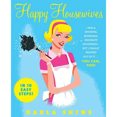 Happy Housewives: I Was a Whining, Miserable, Desperate Housewife--But I Finally Snapped Out of It...You Can, Too!