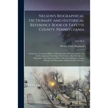 Nelson's Biographical Dictionary and Historical Reference Book of Fayette County, Pennsylvania: Containing a Condensed History of Pennsylvania, of Fay