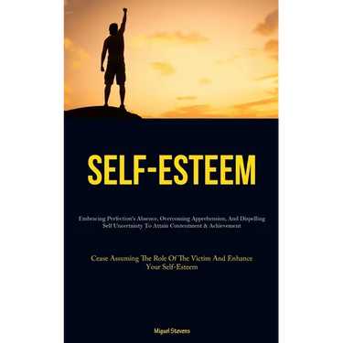 Self-Esteem: Embracing Perfection's Absence, Overcoming Apprehension, And Dispelling Self Uncertainty To Attain Contentment & Achievement (Cease Assum