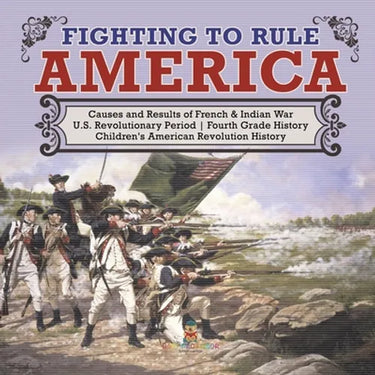 Fighting to Rule America Causes and Results of French & Indian War U.S. Revolutionary Period Fourth Grade History Children's American Revolution Histo