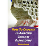 How To Crochet: 10 Amazing Crochet Dishcloths