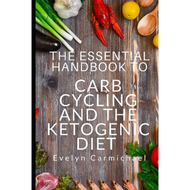 The Essential Handbook to Carb Cycling and the Ketogenic Diet: How to Make the Changes Needed to Be Successful with Carb Cycling and How It Relates to