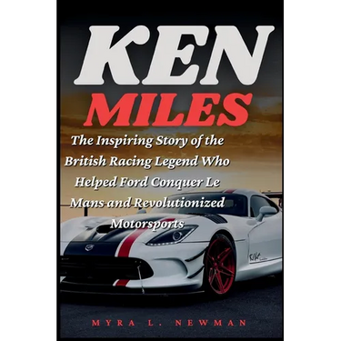 Ken Miles: The Inspiring Story of the British Racing Legend Who Helped Ford Conquer Le Mans and Revolutionized Motorsports