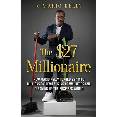 The $27 Millionaire: How Mario Kelly Turned $27 into Millions by Revitalizing Communities and Cleaning up the Business World