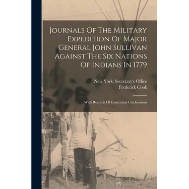 Journals Of The Military Expedition Of Major General John Sullivan Against The Six Nations Of Indians In 1779: With Records Of Centennial Celebrations