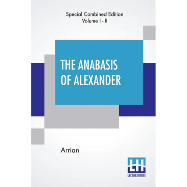 The Anabasis Of Alexander (Complete): Or, The History Of The Wars And Conquests Of Alexander The Great, Literally Translated, With A Commentary, From