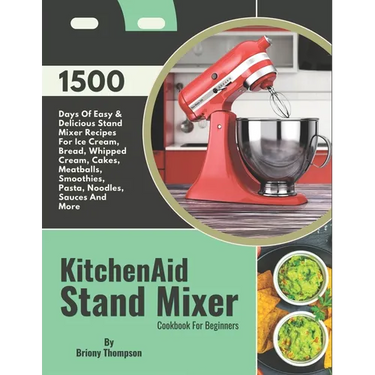 KitchenAid Stand Mixer Cookbook For Beginners: 1500 Days Of Easy & Delicious Stand Mixer Recipes For Ice Cream, Bread, Whipped Cream, Cakes, Meatballs