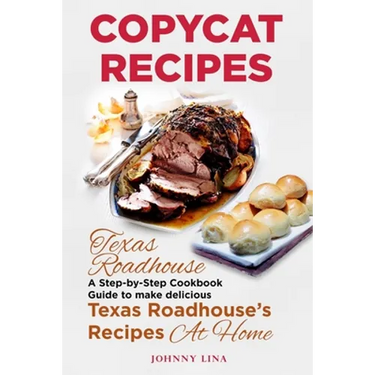 Copycat Recipes: Texas Roadhouse. A Step-by-Step Cookbook Guide to make delicious Texas Roadhouse's Recipes at Home