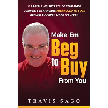 Make 'Em Beg to Buy From You: 5 Preselling Secrets to Take Even Complete Strangers From Cold to Sold Before You Ever Make an Offer
