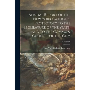 Annual Report of the New York Catholic Protectory to the Legislature of the State, and to the Common Council of the City; v.46(1909)