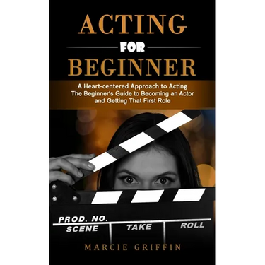 Acting for Beginners: A Heart-centered Approach to Acting (The Beginner's Guide to Becoming an Actor and Getting That First Role)