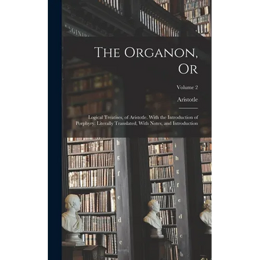 The Organon, Or: Logical Treatises, of Aristotle. With the Introduction of Porphyry. Literally Translated, With Notes, and Introduction; Volume 2