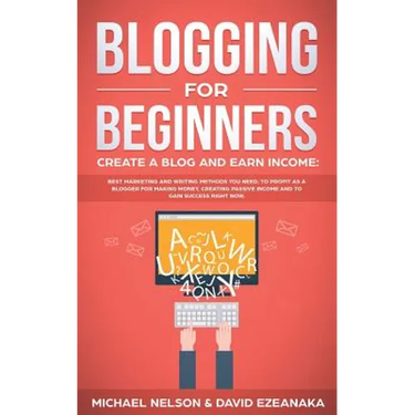 Blogging for Beginners, Create a Blog and Earn Income: Best Marketing and Writing Methods You NEED; to Profit as a Blogger for Making Money, Creating