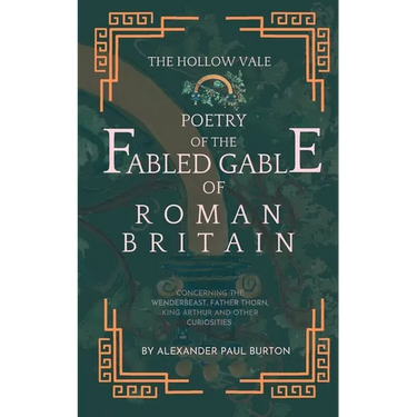 The Hollow Vale Poetry of the Fabled Gable of Roman Britain: Concerning the Wenderbeast, Father Thorn, King Arthur and Other Curiosities
