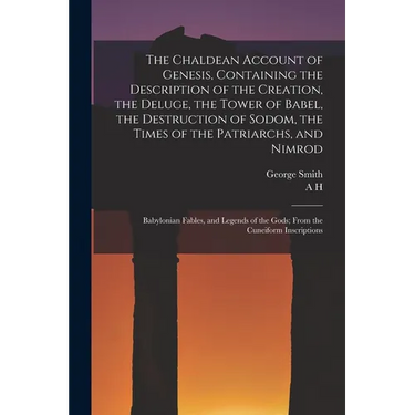 The Chaldean Account of Genesis, Containing the Description of the Creation, the Deluge, the Tower of Babel, the Destruction of Sodom, the Times of th