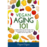 Vegan Aging 101: A Guide to Help you Look Younger, Have More Energy, and Live a Longer and Healthy Life the Vegan Way
