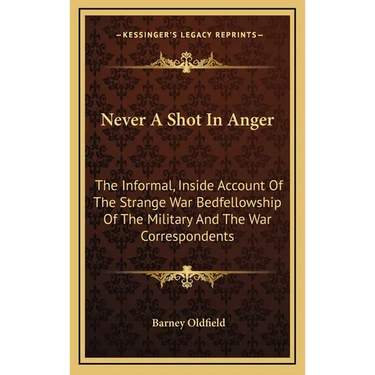 Never A Shot In Anger: The Informal, Inside Account Of The Strange War Bedfellowship Of The Military And The War Correspondents
