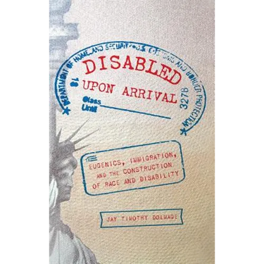 Disabled Upon Arrival: Eugenics, Immigration, and the Construction of Race and Disability