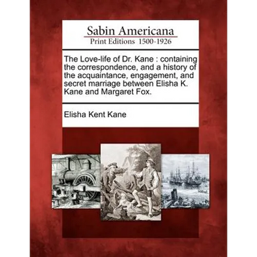 The Love-Life of Dr. Kane: Containing the Correspondence, and a History of the Acquaintance, Engagement, and Secret Marriage Between Elisha K. Ka