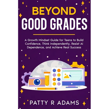 Beyond Good Grades: A Growth Mindset Guide for Teens to Build Confidence, Think Independently, Resist AI Dependence, and Achieve Real Success