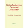 Nebuchadnezzar, Cyrus and Alexander: The Great Conquerors