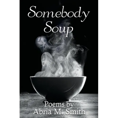 Somebody Soup: Poems by Abria M Smith