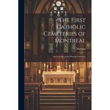 The First Catholic Cemeteries of Montreal: And a Guide to the Present Cemetery