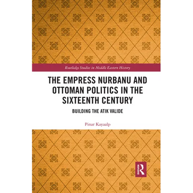 The Empress Nurbanu and Ottoman Politics in the Sixteenth Century: Building the Atik Valide