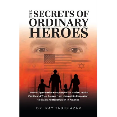 The Secrets of Ordinary Heroes: The Multi-Generational Odyssey of an Iranian-Jewish Family and Their Escape from Khomeini's Revolution to Israel and R