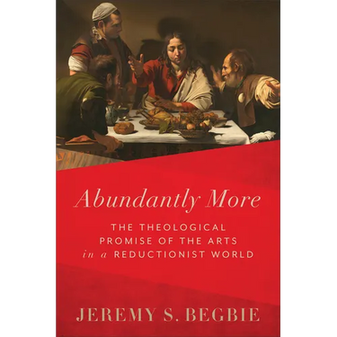 Abundantly More: The Theological Promise of the Arts in a Reductionist World