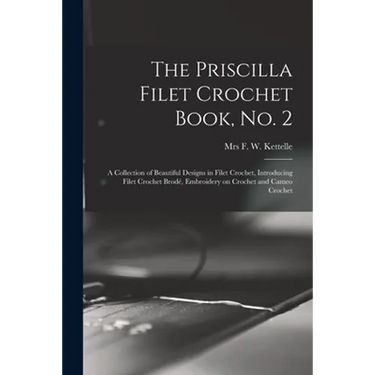 The Priscilla Filet Crochet Book, No. 2; a Collection of Beautiful Designs in Filet Crochet, Introducing Filet Crochet Brodé, Embroidery on Crochet an