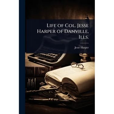 Life of Col. Jesse Harper of Danville, Ills.