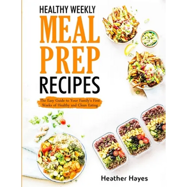 Healthy Weekly Meal Prep Recipes: The Easy Guide to Your Family's First 4 Weeks of Healthy and Clean Eating