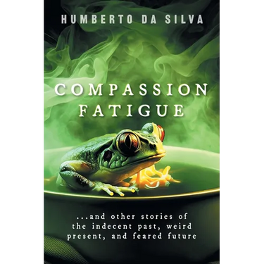 Compassion Fatigue: ...and Other Stories of the Indecent Past, Weird Present, and Feared Future
