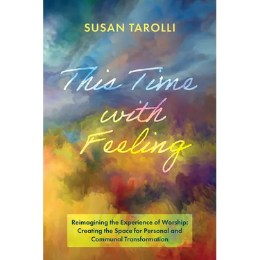 This Time with Feeling: Reimagining the Experience of Worship: Creating the Space for Personal and Communal Transformation