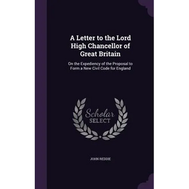 A Letter to the Lord High Chancellor of Great Britain: On the Expediency of the Proposal to Form a New Civil Code for England