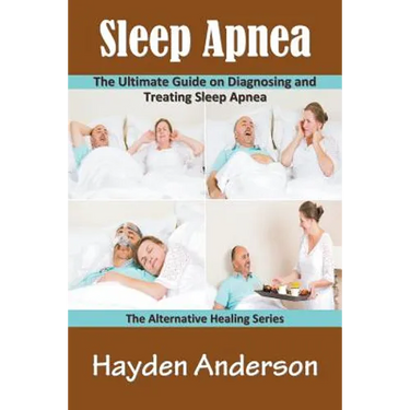 Sleep Apnea: The Ultimate Guide on Diagnosing and Treating Sleep Apnea: The Alternative Healing Series