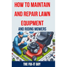 How to Maintain and Repair Lawn Equipment and Riding Mowers: The Ultimate Guide to Troubleshooting, Servicing, and Fixing Your Lawn Mower, Tractor, We