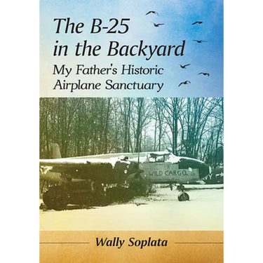 The B-25 in the Backyard: My Father's Historic Airplane Sanctuary