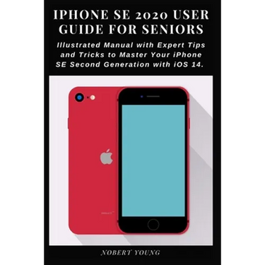 iPhone SE 2020 User Guide for Seniors: Illustrated Manual with Expert Tips and Tricks to Master Your iPhone SE Second Generation with iOS 14