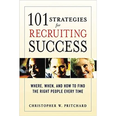 A 101 Strategies for Recruiting Success: Where, When, and How to Find the Right People Every Time