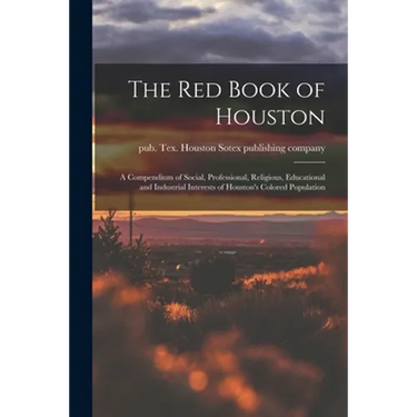The Red Book of Houston; a Compendium of Social, Professional, Religious, Educational and Industrial Interests of Houston's Colored Population
