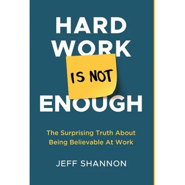 Hard Work Is Not Enough: The Surprising Truth about Being Believable at Work