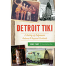 Detroit Tiki: A History of Polynesian Palaces & Tropical Cocktails
